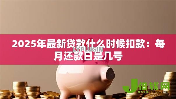 2025年最新贷款什么时候扣款：每月还款日是几号