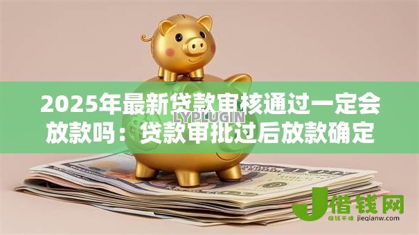 2025年最新贷款审核通过一定会放款吗：贷款审批过后放款确定吗