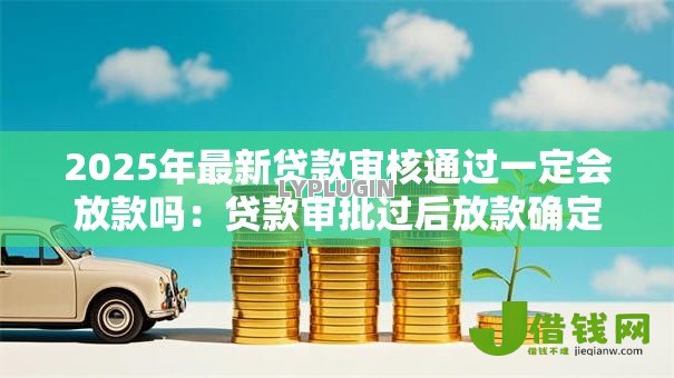 2025年最新贷款审核通过一定会放款吗：贷款审批过后放款确定吗
