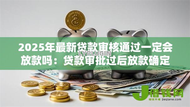 2025年最新贷款审核通过一定会放款吗：贷款审批过后放款确定吗