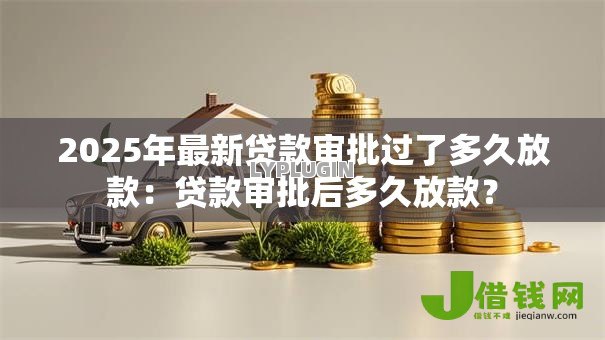 2025年最新贷款审批过了多久放款:贷款审批后多久放款? 2025年最新贷款审批过了多久放款:贷款审批后多久放款?