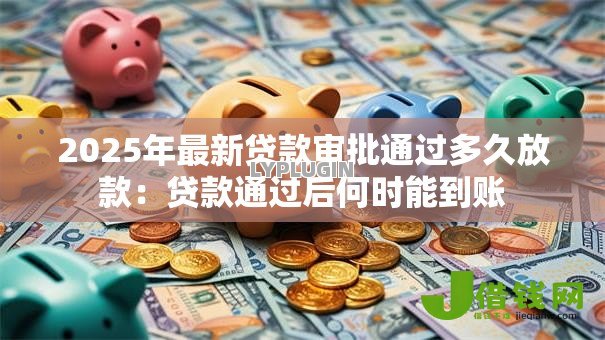 2025年最新贷款审批通过多久放款：贷款通过后何时能到账