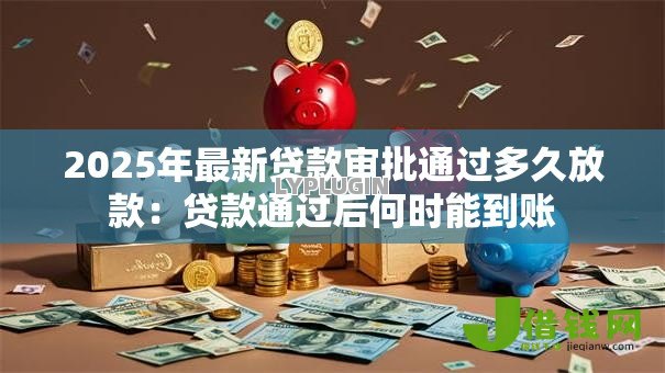 2025年最新贷款审批通过多久放款：贷款通过后何时能到账