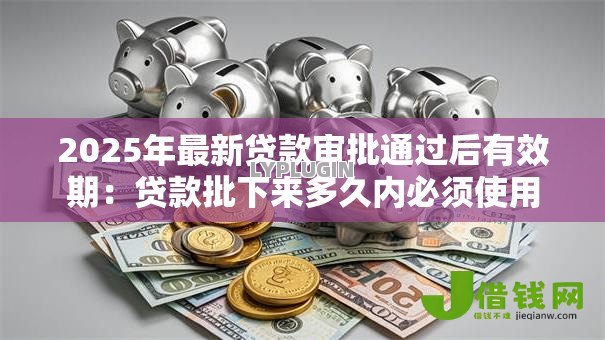 2025年最新贷款审批通过后有效期:贷款批下来多久内必须使用 2025年最新贷款审批通过后有效期:贷款批下来多久内必须使用