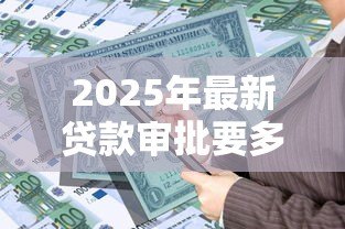 2025年最新贷款审批要多久:银行贷款多久能到账 2025年最新贷款审批要多久:银行贷款多久能到账