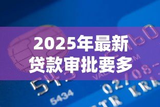 2025年最新贷款审批要多久:银行贷款多久能到账 2025年最新贷款审批要多久:银行贷款多久能到账
