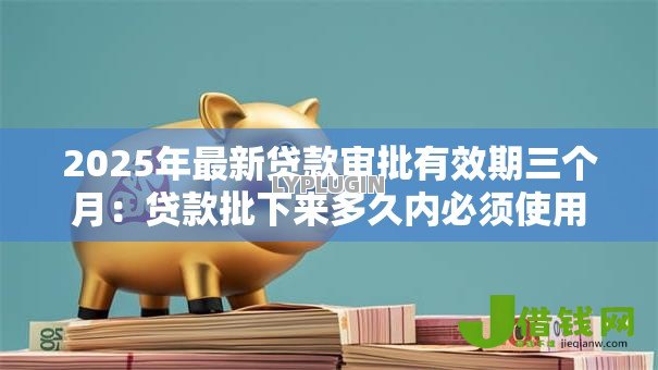 2025年最新贷款审批有效期三个月:贷款批下来多久内必须使用 2025年最新贷款审批有效期三个月:贷款批下来多久内必须使用