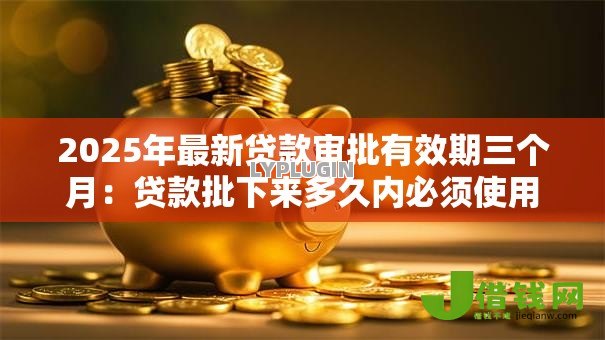 2025年最新贷款审批有效期三个月:贷款批下来多久内必须使用 2025年最新贷款审批有效期三个月:贷款批下来多久内必须使用