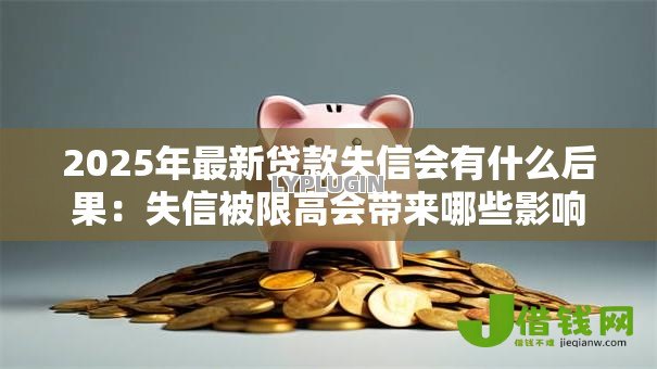 2025年最新贷款失信会有什么后果:失信被限高会带来哪些影响 2025年最新贷款失信会有什么后果:失信被限高会带来哪些影响