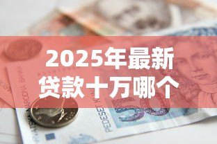 2025年最新贷款十万哪个银行好贷:2025年哪家银行易批10万贷款 2025年最新贷款十万哪个银行好贷:2025年哪家银行易批10万贷款