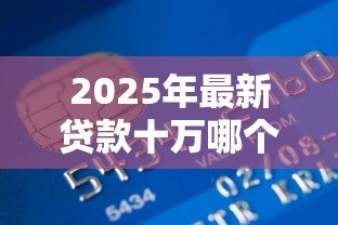 2025年最新贷款十万哪个银行好贷:2025年哪家银行易批10万贷款 2025年最新贷款十万哪个银行好贷:2025年哪家银行易批10万贷款