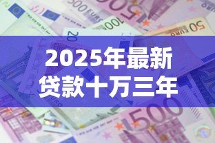 2025年最新贷款十万三年利息多少:10万贷3年利息几何? 2025年最新贷款十万三年利息多少:10万贷3年利息几何?