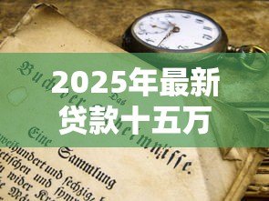 2025年最新贷款十五万需要什么条件:申请15万贷款需满足哪些资质 2025年最新贷款十五万需要什么条件:申请15万贷款需满足哪些资质