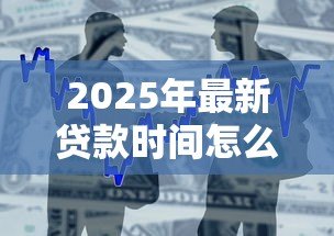 2025年最新贷款时间怎么算:贷款期限如何计算 2025年最新贷款时间怎么算:贷款期限如何计算