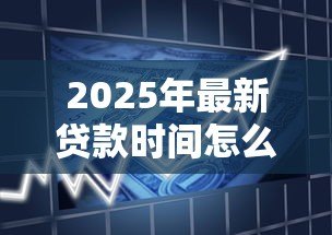 2025年最新贷款时间怎么算:贷款期限如何计算 2025年最新贷款时间怎么算:贷款期限如何计算