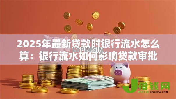 2025年最新贷款时银行流水怎么算:银行流水如何影响贷款审批 2025年最新贷款时银行流水怎么算:银行流水如何影响贷款审批