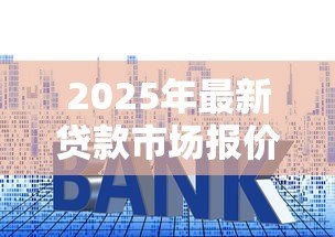 2025年最新贷款市场报价利率:LPR最新走势如何影响房贷成本 2025年最新贷款市场报价利率:LPR最新走势如何影响房贷成本