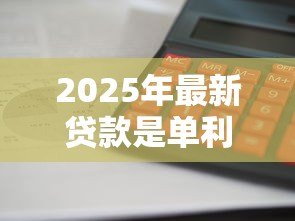 2025年最新贷款是单利还是复利：贷款利息计算方式采用哪种计息模式