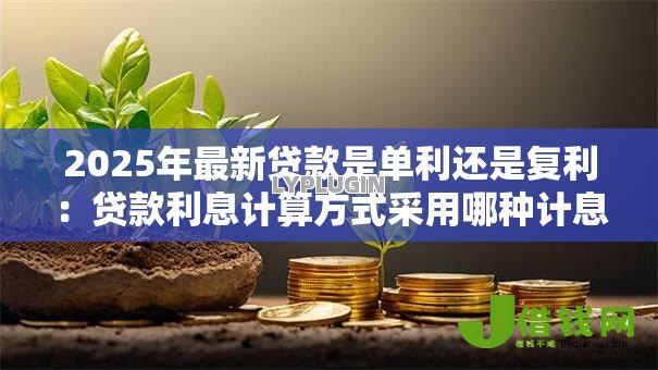 2025年最新贷款是单利还是复利：贷款利息计算方式采用哪种计息模式