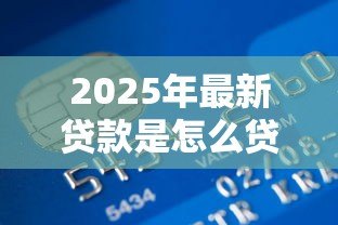 2025年最新贷款是怎么贷的：个人贷款申请流程有哪些步骤