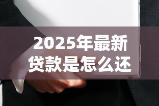 2025年最新贷款是怎么还的:贷款偿还方式有哪些 2025年最新贷款是怎么还的:贷款偿还方式有哪些