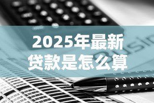 2025年最新贷款是怎么算利息的:贷款利息计算方法有哪些 2025年最新贷款是怎么算利息的:贷款利息计算方法有哪些