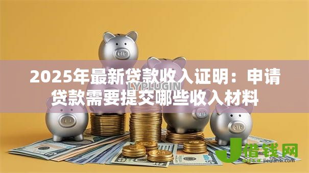 2025年最新贷款收入证明：申请贷款需要提交哪些收入材料