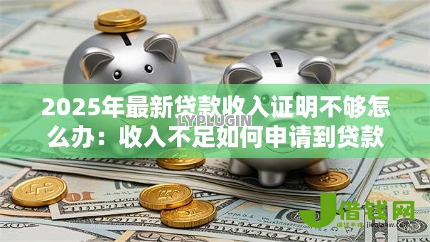 2025年最新贷款收入证明不够怎么办:收入不足如何申请到贷款 2025年最新贷款收入证明不够怎么办:收入不足如何申请到贷款