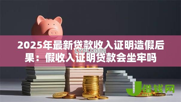 2025年最新贷款收入证明造假后果:假收入证明贷款会坐牢吗 2025年最新贷款收入证明造假后果:假收入证明贷款会坐牢吗