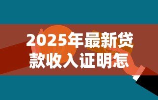 2025年最新贷款收入证明怎么写:如何开具贷款所需的收入证明 2025年最新贷款收入证明怎么写:如何开具贷款所需的收入证明