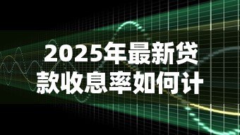 2025年最新贷款收息率如何计算:贷款利率的计算方法是怎样的 2025年最新贷款收息率如何计算:贷款利率的计算方法是怎样的