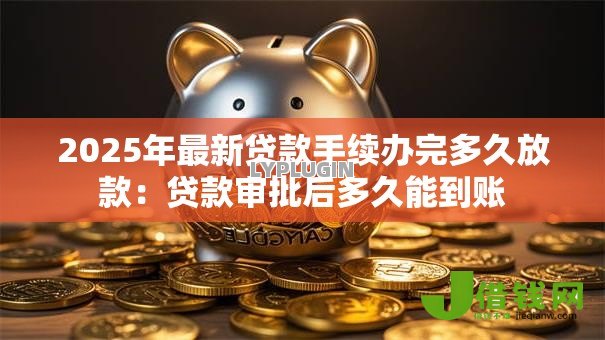 2025年最新贷款手续办完多久放款:贷款审批后多久能到账 2025年最新贷款手续办完多久放款:贷款审批后多久能到账