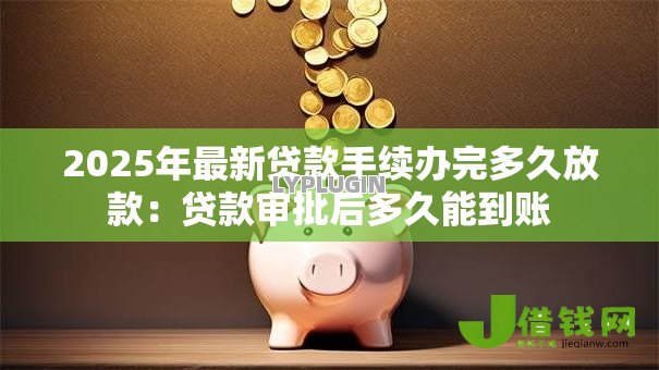 2025年最新贷款手续办完多久放款:贷款审批后多久能到账 2025年最新贷款手续办完多久放款:贷款审批后多久能到账