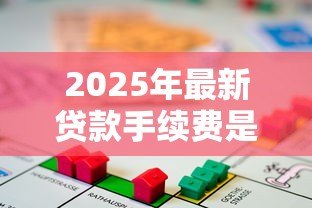 2025年最新贷款手续费是什么意思:贷款手续费包含哪些收费项目 2025年最新贷款手续费是什么意思:贷款手续费包含哪些收费项目