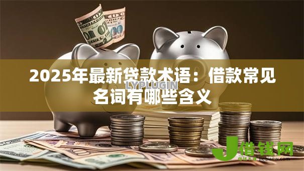 2025年最新贷款术语:借款常见名词有哪些含义 2025年最新贷款术语:借款常见名词有哪些含义