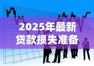 2025年最新贷款损失准备:银行如何评估潜在坏账风险 2025年最新贷款损失准备:银行如何评估潜在坏账风险