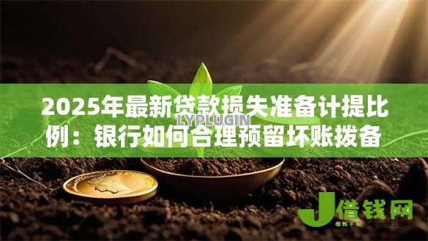 2025年最新贷款损失准备计提比例:银行如何合理预留坏账拨备资金 2025年最新贷款损失准备计提比例:银行如何合理预留坏账拨备资金