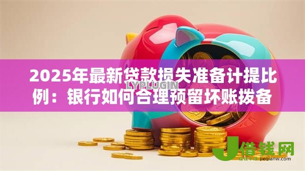 2025年最新贷款损失准备计提比例:银行如何合理预留坏账拨备资金 2025年最新贷款损失准备计提比例:银行如何合理预留坏账拨备资金