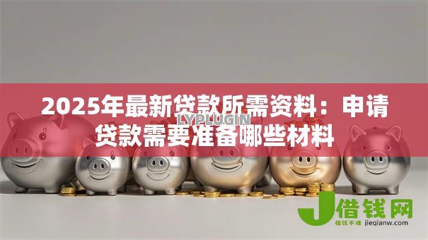 2025年最新贷款所需资料:申请贷款需要准备哪些材料 2025年最新贷款所需资料:申请贷款需要准备哪些材料