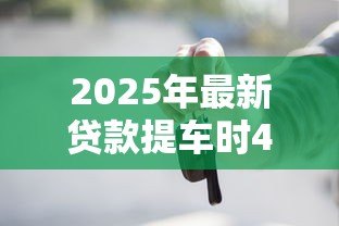 2025年最新贷款提车时4s必须给的证件:贷款提车需拿哪些必备凭证 2025年最新贷款提车时4s必须给的证件:贷款提车需拿哪些必备凭证