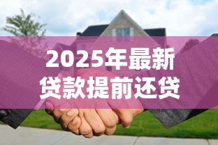 2025年最新贷款提前还贷:房贷未到期如何偿还更划算 2025年最新贷款提前还贷:房贷未到期如何偿还更划算
