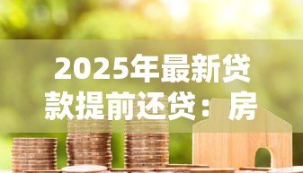 2025年最新贷款提前还贷:房贷未到期如何偿还更划算 2025年最新贷款提前还贷:房贷未到期如何偿还更划算