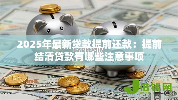 2025年最新贷款提前还款：提前结清贷款有哪些注意事项