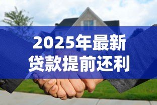 2025年最新贷款提前还利息怎么算:提前还款利息如何计算更划算 2025年最新贷款提前还利息怎么算:提前还款利息如何计算更划算