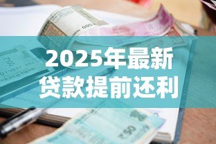 2025年最新贷款提前还利息怎么算:提前还款利息如何计算更划算 2025年最新贷款提前还利息怎么算:提前还款利息如何计算更划算