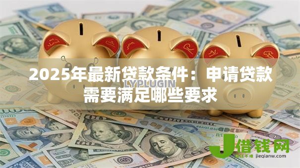 2025年最新贷款条件：申请贷款需要满足哪些要求