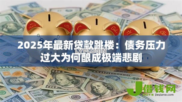2025年最新贷款跳楼:债务压力过大为何酿成极端悲剧 2025年最新贷款跳楼:债务压力过大为何酿成极端悲剧