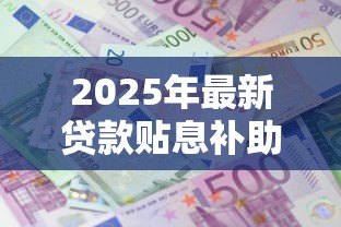 2025年最新贷款贴息补助:如何申请贷款利息补贴支持 2025年最新贷款贴息补助:如何申请贷款利息补贴支持