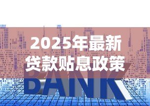 2025年最新贷款贴息政策:小微企业如何申请利息补贴 2025年最新贷款贴息政策:小微企业如何申请利息补贴