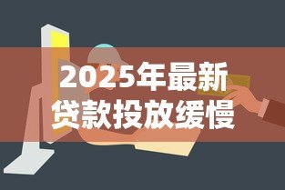 2025年最新贷款投放缓慢的原因:为何贷款发放速度减缓 2025年最新贷款投放缓慢的原因:为何贷款发放速度减缓